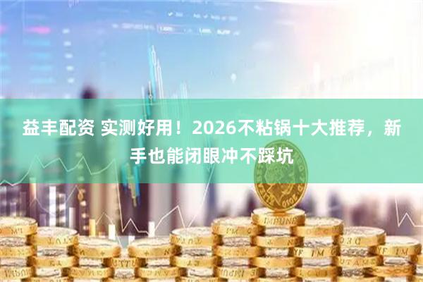 益丰配资 实测好用！2026不粘锅十大推荐，新手也能闭眼冲不踩坑