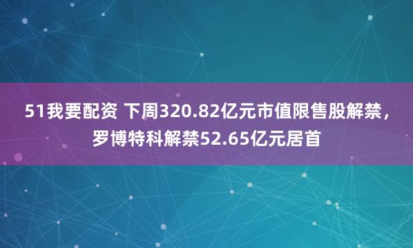 51我要配资 下周320.82亿元市值限售股解禁，罗博特科解禁52.65亿元居首