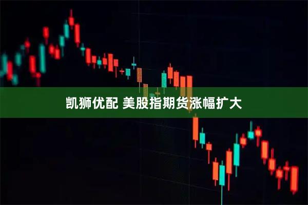 凯狮优配 美股指期货涨幅扩大