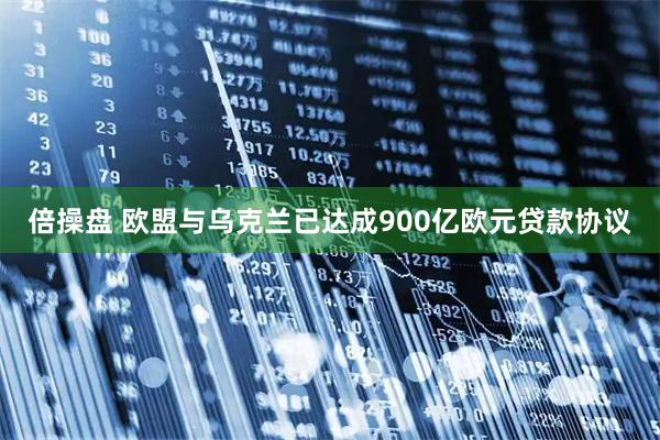 倍操盘 欧盟与乌克兰已达成900亿欧元贷款协议