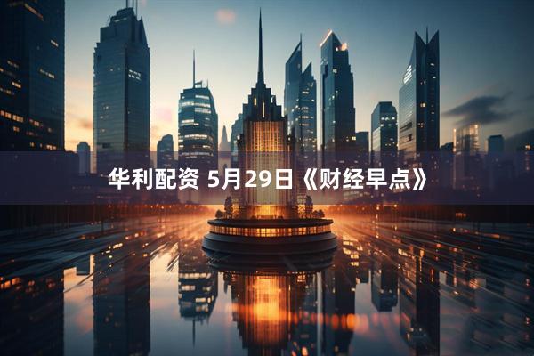 华利配资 5月29日《财经早点》
