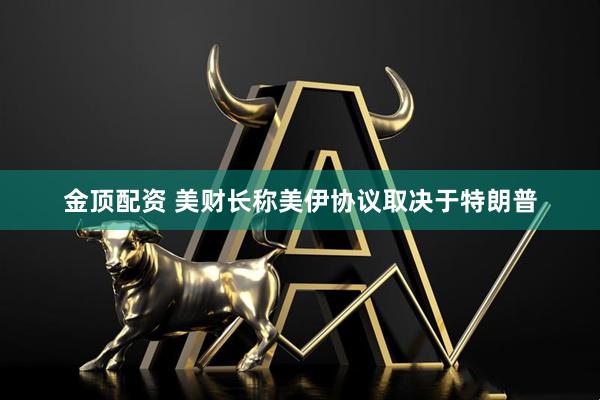 金顶配资 美财长称美伊协议取决于特朗普