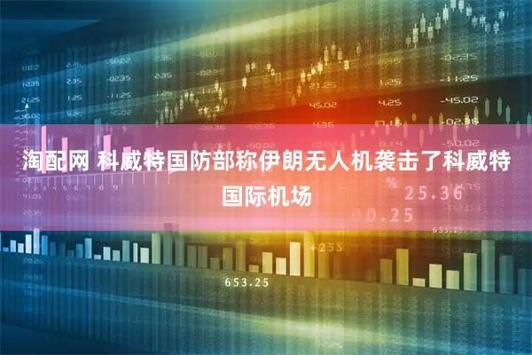 淘配网 科威特国防部称伊朗无人机袭击了科威特国际机场