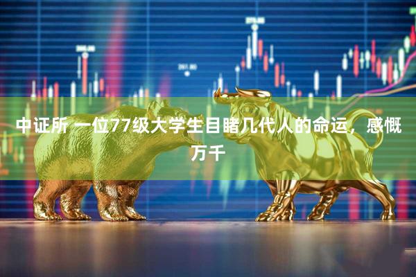 中证所 一位77级大学生目睹几代人的命运，感慨万千