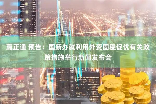 赢正通 预告：国新办就利用外资固稳促优有关政策措施举行新闻发布会