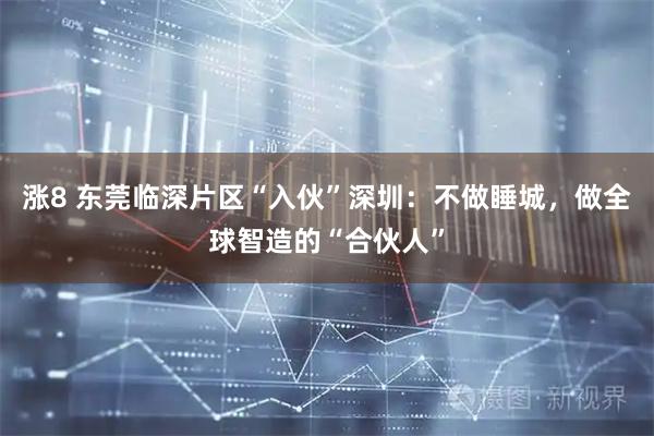 涨8 东莞临深片区“入伙”深圳：不做睡城，做全球智造的“合伙人”