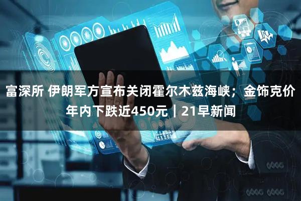 富深所 伊朗军方宣布关闭霍尔木兹海峡；金饰克价年内下跌近450元｜21早新闻