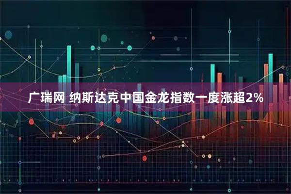 广瑞网 纳斯达克中国金龙指数一度涨超2%