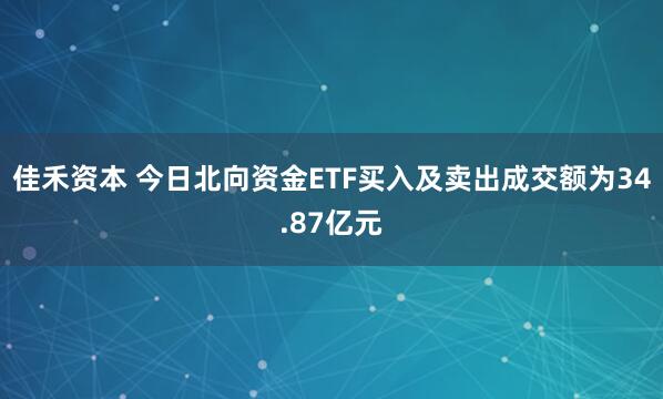 佳禾资本 今日北向资金ETF买入及卖出成交额为34.87亿元