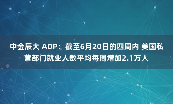 中金辰大 ADP：截至6月20日的四周内 美国私营部门就业人数平均每周增加2.1万人