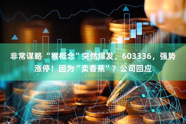 非常谋略 “猴概念”突然爆发，603336，强势涨停！因为“卖香蕉”？公司回应
