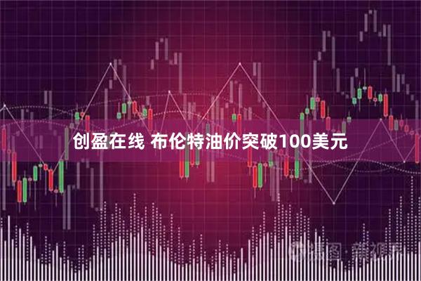 创盈在线 布伦特油价突破100美元
