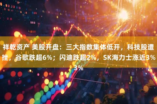 祥乾资产 美股开盘:三大指数集体低开,科技股遭挫,谷歌跌超6%;闪迪跌超2%,SK海力士涨近3%