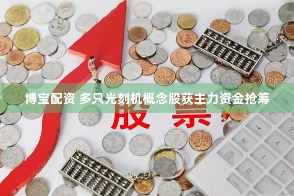 博宝配资 多只光刻机概念股获主力资金抢筹