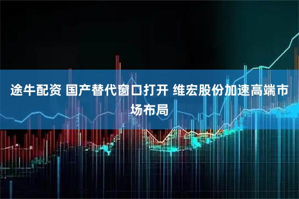 途牛配资 国产替代窗口打开 维宏股份加速高端市场布局