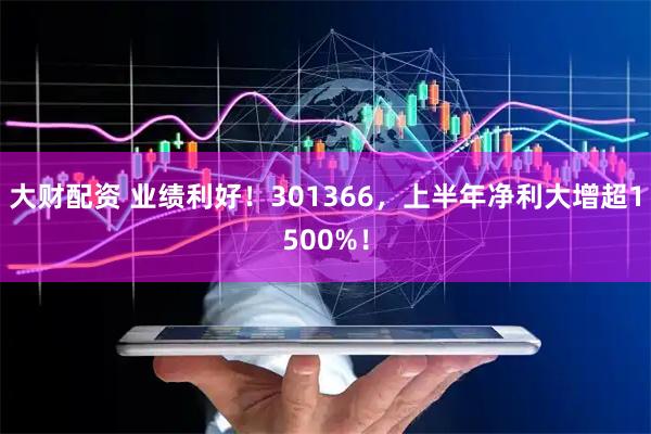 大财配资 业绩利好！301366，上半年净利大增超1500%！