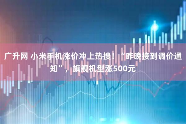 广升网 小米手机涨价冲上热搜！“昨晚接到调价通知”，旗舰机型涨500元