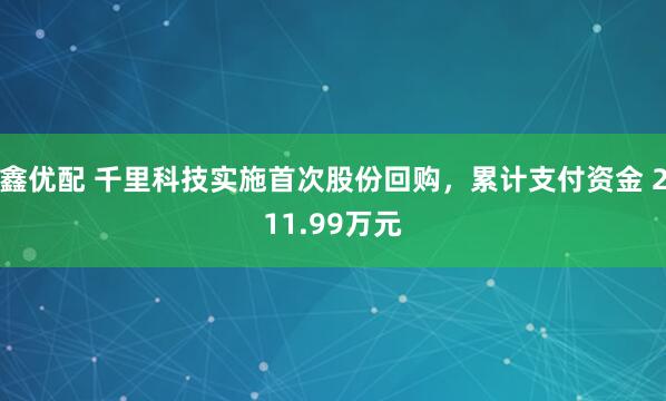 鑫优配 千里科技实施首次股份回购，累计支付资金 211.99万元