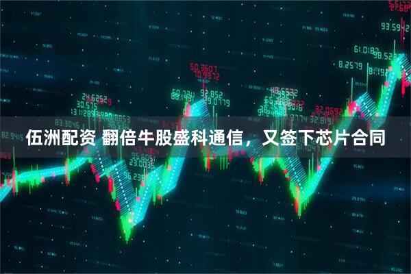 伍洲配资 翻倍牛股盛科通信，又签下芯片合同